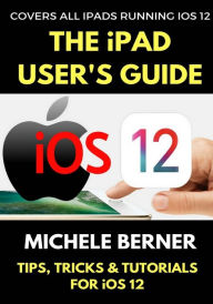 Title: The iPad User's Guide to iOS 12: Tips, Tricks & Tutorials for Using iOS 12 on the iPad, Author: Michele Berner