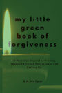 My Little Green Book of Forgiveness: A Personal Journal of Freeing Yourself through Forgiveness and Letting Go