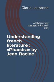 Title: Understanding french literature: Phaedra by Jean Racine: Analysis of key passages in Racine's play, Author: Gloria Lauzanne