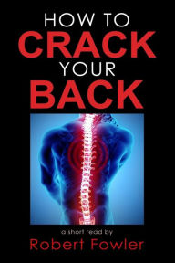 Title: How to Crack Your Back: Popping & Cracking Your Back Techniques for Comfort, Back Pain Relief, and Tips for How to Have a Strong, Healthy Back, Author: Robert Fowler