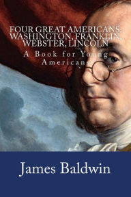 Four Great Americans: Washington, Franklin, Webster, Lincoln: A Book for Young Americans
