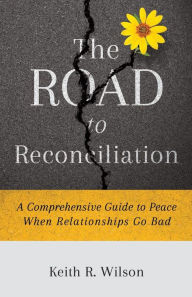 Title: The Road to Reconciliation: A Comprehensive Guide to Peace When Relationships Go Bad, Author: Keith R Wilson