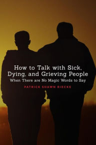 Title: How to Talk with Sick, Dying, and Grieving People: When There are No Magic Words to Say, Author: Patrick Shawn Riecke