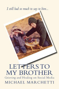 Title: Letters to My Brother: Grieving and Healing on Social Media, Author: Michael Marchetti