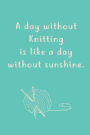 A day without Knitting is like a day without sunshine.: Blank Lined knitters Journals (6