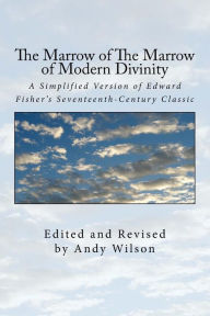 Title: The Marrow of The Marrow of Modern Divinity: A Simplified Version of Edward Fisher's 17th Century Classic, Author: Andy Wilson