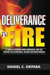 Title: Deliverance by Fire: 21 Days of Intensive Word Immersion, and Fire Prayers for Total Healing, Deliverance, Breakthrough, and Divine Intervention, Author: Daniel C Okpara