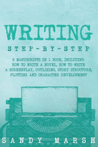 Title: Writing: Step-by-Step - 6 Manuscripts in 1 Book, Including: How to Write a Novel, How to Write a Screenplay, Outlining, Story Structure, Plotting and Character Development, Author: Sandy Marsh
