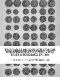 Title: Trouvaille de monnaies d'or des Mérovingiens et des Wisigoths faite à Bordeaux en 1803, Author: Pierre Le Gentilhomme