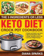 The 5 Ingredients or Less Keto Diet Crock Pot Cookbook: Simple and Quick Low Carb High Fat Ketogenic Slow Cooker Recipes to Burn Fat and Lose Weight Forever