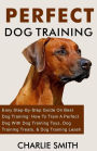 Perfect Dog Training: Easy Step-By-Step Guide On Best Dog Training: How To Train A Perfect Dog With Dog Training Toys, Dog Training Treats, & Dog Training Leash