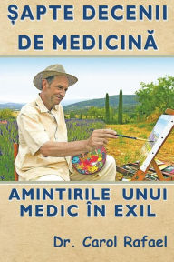 Title: Sapte decenii de medicina: amintirile unui medic in exil (editie color, adaugita), Author: Carol Rafael
