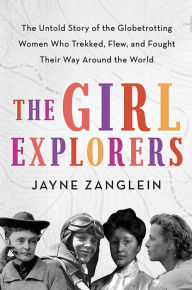 Title: The Girl Explorers: The Untold Story of the Globetrotting Women Who Trekked, Flew, and Fought Their Way Around the World, Author: Jayne Zanglein