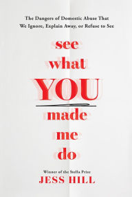 Title: See What You Made Me Do: The Dangers of Domestic Abuse That We Ignore, Explain Away, or Refuse to See, Author: Jess Hill