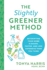 Title: The Slightly Greener Method: Detoxifying Your Home Is Easier, Faster, and Less Expensive than You Think, Author: Tonya Harris MSHN