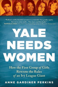 Title: Yale Needs Women: How the First Group of Girls Rewrote the Rules of an Ivy League Giant, Author: Anne Gardiner Perkins