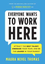 Title: Everyone Wants to Work Here: Attract the Best Talent, Energize Your Team, and Be the Leader in Your Market, Author: Maura Thomas