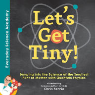 Title: Let's Get Tiny!: Jumping into the Science of the Smallest Part of Matter with Quantum Physics, Author: Chris Ferrie