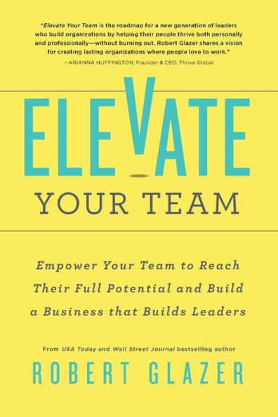 Elevate Your Team: Empower Your Team To Reach Their Full Potential and Build A Business That Builds Leaders