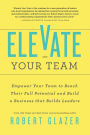 Elevate Your Team: Empower Your Team To Reach Their Full Potential and Build A Business That Builds Leaders