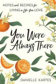 Title: You Were Always There: Notes and Recipes for Living a Life You Love, Author: Danielle Kartes