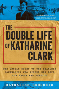 Title: The Double Life of Katharine Clark: The Untold Story of the Fearless Journalist Who Risked Her Life for Truth and Justice, Author: Katharine Gregorio