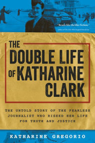 Title: The Double Life of Katharine Clark: The Untold Story of the Fearless Journalist Who Risked Her Life for Truth and Justice, Author: Katharine Gregorio
