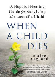 Title: When a Child Dies: A Hopeful Healing Guide for Surviving the Loss of a Child, Author: Claire Aagaard