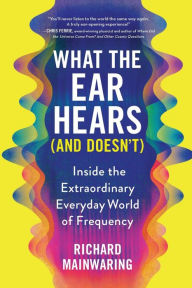 Title: What the Ear Hears (and Doesn't): Inside the Extraordinary Everyday World of Frequency, Author: Richard Mainwaring