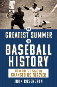 Title: The Greatest Summer in Baseball History: How the '73 Season Changed Us Forever, Author: John Rosengren