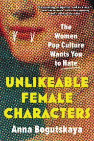 Title: Unlikeable Female Characters: The Women Pop Culture Wants You to Hate, Author: Anna Bogutskaya