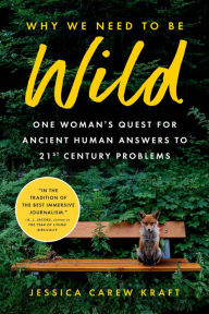 Title: Why We Need to Be Wild: One Woman's Quest for Ancient Human Answers to 21st Century Problems, Author: Jessica Carew Kraft