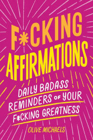 Title: F*cking Affirmations: Daily Badass Reminders of Your F*cking Greatness, Author: Olive Michaels