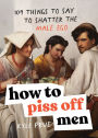 How to Piss Off Men: 109 Things to Say to Shatter the Male Ego
