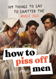 Title: How to Piss Off Men: 109 Things to Say to Shatter the Male Ego, Author: Kyle Prue