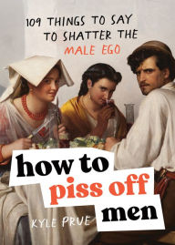 Title: How to Piss Off Men: 109 Things to Say to Shatter the Male Ego, Author: Kyle Prue