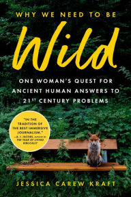 Title: Why We Need to Be Wild: One Woman's Quest for Ancient Human Answers to 21st Century Problems, Author: Jessica Carew Kraft