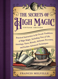 Title: The Secrets of High Magic: Vintage Edition: Practical Instruction in the Occult Traditions of High Magic, Including Tree of Life, Astrology, Tarot, Rituals, Alchemic Processes, and Further Advanced Techniques, Author: Francis Melville