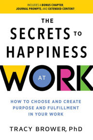 Title: Secrets to Happiness at Work: How to Choose and Create Purpose and Fulfillment in Your Work, Author: Tracy Brower