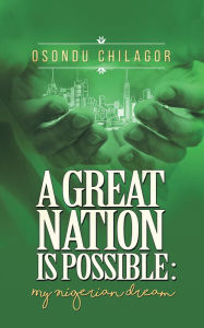 Title: A Great Nation Is Possible: My Nigerian Dream, Author: Osondu Chilagor