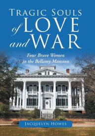 Title: Tragic Souls of Love and War: Four Brave Women in the Bellamy Mansion, Author: Jacquelyn Howes