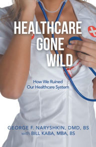 Title: Healthcare Gone Wild, Author: George F. Naryshkin DMD BS