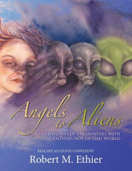 Title: Angels to Aliens: True Stories of Encounters with Entities Not of This World, Author: Robert M. Ethier