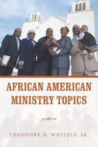 Title: African American Ministry Topics, Author: Theodore D. Whitely Sr.