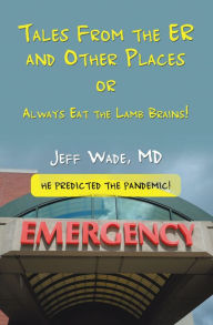 Title: Tales From the ER and Other Places: OR Always Eat the Lamb Brains!, Author: Jeff Wade MD