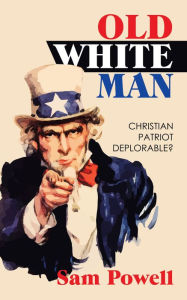 Title: Old White Man: Christian Patriot Deplorable?, Author: Sam Powell