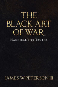 Title: The Black Art of War: Hannibal's 99 Truths, Author: James W. Peterson III
