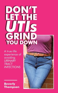 Title: Don't Let the Utis Grind You Down: A True-Life Experience of Avoiding Urinary Tract Infections, Author: Beverly Thompson