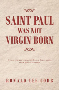 Title: Saint Paul Was Not Virgin Born: A Study Intended to Humanize Paul of Tarsus and to Honor Jesus of Nazareth, Author: Ronald Lee Cobb
