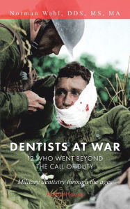 Title: Dentists at War: 12 Who Went Beyond the Call of Duty, Author: Norman Wahl DDS MS MA